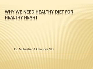 WHY WE NEED HEALTHY DIET FOR
HEALTHY HEART
Dr. Mubashar A Choudry MD
 