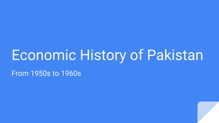 Economic History of Pakistan
From 1950s to 1960s
 