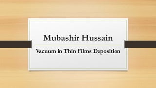 Mubashir Hussain
Vacuum in Thin Films Deposition
 