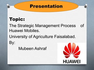 Topic:
The Strategic Management Process of
Huawei Mobiles.
University of Agriculture Faisalabad.
By:
Mubeen Ashraf
Presentation
 