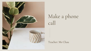 Make a phone
call
Teacher: Ms Chau
 