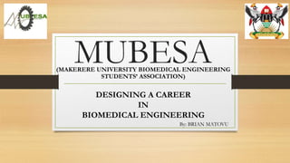 MUBESA(MAKERERE UNIVERSITY BIOMEDICAL ENGINEERING
STUDENTS’ ASSOCIATION)
DESIGNING A CAREER
IN
BIOMEDICAL ENGINEERING
By: BRIAN MATOVU
 