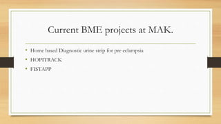 Current BME projects at MAK.
• Home based Diagnostic urine strip for pre eclampsia
• HOPITRACK
• FISTAPP
 