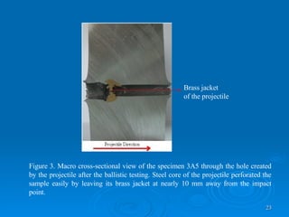 Figure  3 . Macro cross-sectional view of the specimen 3A5 through the hole created by the projectile after the ballistic testing. Steel core of the projectile perforated the sample easily by leaving its brass jacket at nearly 10 mm away from the impact point.   Brass jacket  of the projectile 