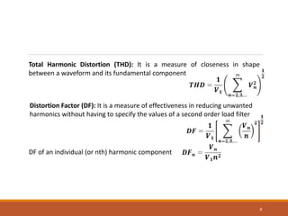 8
Total Harmonic Distortion (THD): It is a measure of closeness in shape
between a waveform and its fundamental component
Distortion Factor (DF): It is a measure of effectiveness in reducing unwanted
harmonics without having to specify the values of a second order load filter
DF of an individual (or nth) harmonic component
 