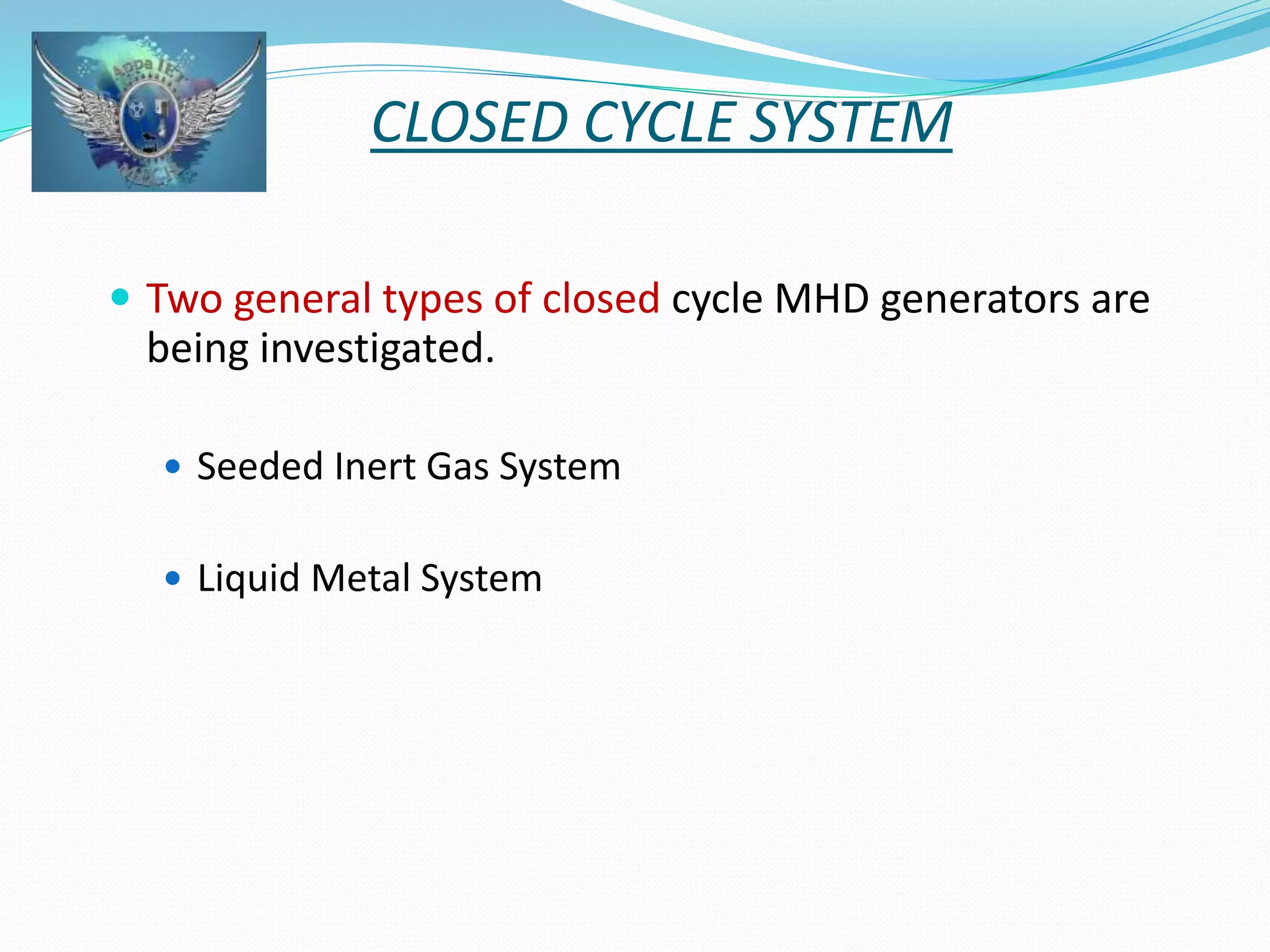 CLOSED CYCLE SYSTEM 
 Two general types of closed cycle MHD generators are 
being investigated. 
 Seeded Inert Gas System 
 Liquid Metal System 
 