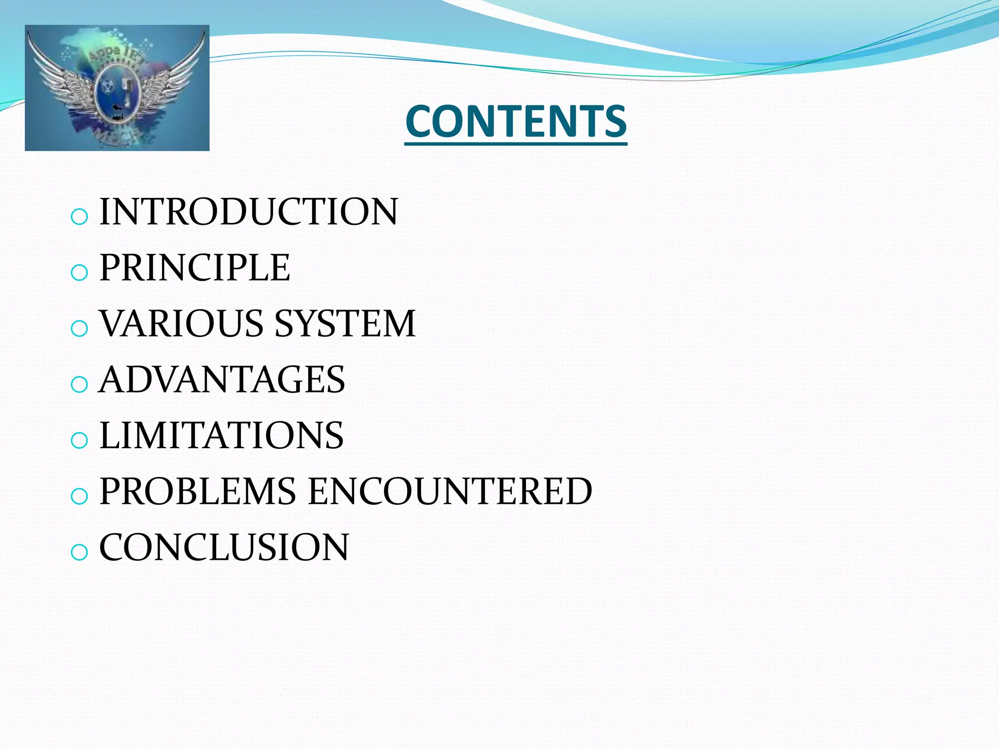 CONTENTS 
o INTRODUCTION 
o PRINCIPLE 
o VARIOUS SYSTEM 
o ADVANTAGES 
o LIMITATIONS 
o PROBLEMS ENCOUNTERED 
o CONCLUSION 
 