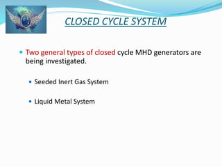 CLOSED CYCLE SYSTEM 
 Two general types of closed cycle MHD generators are 
being investigated. 
 Seeded Inert Gas System 
 Liquid Metal System 
 