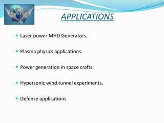 APPLICATIONS 
 Laser power MHD Generators. 
 Plasma physics applications. 
 Power generation in space crafts. 
 Hypersonic wind tunnel experiments. 
 Defense applications. 
 