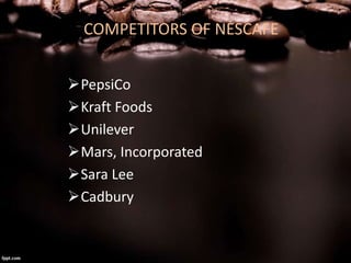 COMPETITORS OF NESCAFE
PepsiCo
Kraft Foods
Unilever
Mars, Incorporated
Sara Lee
Cadbury
 