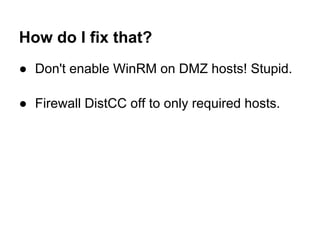 How do I fix that?
● Don't enable WinRM on DMZ hosts! Stupid.

● Firewall DistCC off to only required hosts.
 