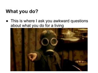 What you do?
● This is where I ask you awkward questions
  about what you do for a living
 