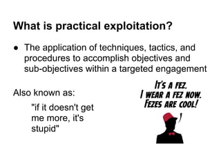 What is practical exploitation?
● The application of techniques, tactics, and
  procedures to accomplish objectives and
  sub-objectives within a targeted engagement

Also known as:
    "if it doesn't get
    me more, it's
    stupid"
 