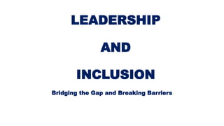 LEADERSHIP
AND
INCLUSION
Bridging the Gap and Breaking Barriers
 