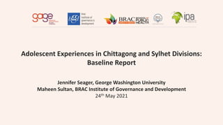 Adolescent Experiences in Chittagong and Sylhet Divisions:
Baseline Report
Jennifer Seager, George Washington University
Maheen Sultan, BRAC Institute of Governance and Development
24th May 2021
 