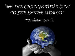“BE THE CHANGE YOU WANT TO SEE IN THE WORLD” 			~Mahatma Gandhi 