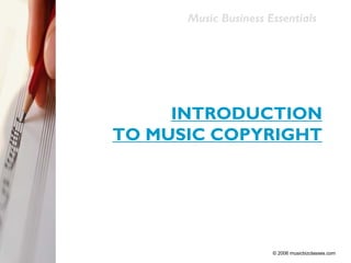 Music Business Essentials




     INTRODUCTION
TO MUSIC COPYRIGHT




                      © 2006 musicbizclasses.com
 