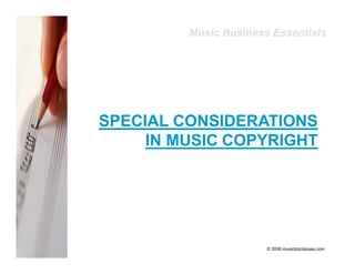 Music Business Essentials




SPECIAL CONSIDERATIONS
     IN MUSIC COPYRIGHT




                       © 2006 musicbizclasses.com
 