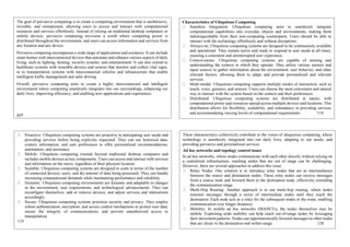 The goal of pervasive computing is to create a computing environment that is unobtrusive,
invisible, and omnipresent, allowing users to access and interact with computational
resources and services effortlessly. Instead of relying on traditional desktop computers or
mobile devices, pervasive computing envisions a world where computing power is
distributed throughout the environment, and users can access information and services from
any location and any device.
Pervasive computing encompasses a wide range of applications and scenarios. It can include
smart homes with interconnected devices that automate and enhance various aspects of daily
living, such as lighting, heating, security systems, and entertainment. It can also extend to
healthcare systems with wearable devices and sensors that monitor and collect vital signs,
or to transportation systems with interconnected vehicles and infrastructure that enable
intelligent traffic management and safer driving.
Overall, pervasive computing aims to create a highly interconnected and intelligent
environment where computing seamlessly integrates into our surroundings, enhancing our
daily lives, improving efficiency, and enabling new applications and experiences.
117
Characteristics of Ubiquitous Computing
Seamless Integration: Ubiquitous computing aims to seamlessly integrate
computational capabilities into everyday objects and environments, making them
indistinguishable from their non-computing counterparts. Users should be able to
interact with the technology effortlessly and without disruptions.
Always-on: Ubiquitous computing systems are designed to be continuously available
and operational. They remain active and ready to respond to user needs at all times,
ensuring a consistent and uninterrupted user experience.
Context-aware: Ubiquitous computing systems are capable of sensing and
understanding the context in which they operate. They utilize various sensors and
input sources to gather information about the environment, user behavior, and other
relevant factors, allowing them to adapt and provide personalized and relevant
services.
Multi-modal: Ubiquitous computing supports multiple modes of interaction, such as
touch, voice, gestures, and sensors. Users can choose the most convenient and natural
way to interact with the system based on the context and their preferences.
Distributed: Ubiquitous computing systems are distributed in nature, with
computational power and resources spread across multiple devices and locations. This
distribution allows for flexibility, scalability, and redundancy in providing services
and accommodating varying levels of computational requirements. 118
Proactive: Ubiquitous computing systems are proactive in anticipating user needs and
providing services before being explicitly requested. They can use historical data,
context information, and user preferences to offer personalized recommendations,
automation, and assistance.
Mobile: Ubiquitous computing extends beyond traditional desktop computers and
includes mobile devices as key components. Users can access and interact with services
and information on the move, regardless of their physical location.
Scalable: Ubiquitous computing systems are designed to scale in terms of the number
of connected devices, users, and the amount of data being processed. They can handle
increasing computational demands while maintaining performance and reliability.
Dynamic: Ubiquitous computing environments are dynamic and adaptable to changes
in the environment, user requirements, and technological advancements. They can
reconfigure themselves, add or remove devices, and adjust services and interactions
accordingly.
Secure: Ubiquitous computing systems prioritize security and privacy. They employ
robust authentication, encryption, and access control mechanisms to protect user data,
ensure the integrity of communications, and prevent unauthorized access or
manipulation.
119
These characteristics collectively contribute to the vision of ubiquitous computing, where
technology is seamlessly integrated into our daily lives, adapting to our needs, and
providing pervasive and personalized services.
Ad hoc networks and topology control issues
In ad hoc networks, where nodes communicate with each other directly without relying on
a centralized infrastructure, reaching nodes that are out of range can be challenging.
However, there are several approaches to address this issue:
Relay Nodes: One solution is to introduce relay nodes that act as intermediaries
between the source and destination nodes. These relay nodes can receive messages
from a source node and forward them to the destination node, effectively extending
the communication range.
Multi-Hop Routing: Another approach is to use multi-hop routing, where nodes
transmit messages through a series of intermediate nodes until they reach the
destination. Each node acts as a relay for the subsequent nodes in the route, enabling
communication over longer distances.
Mobility: In mobile ad hoc networks (MANETs), the nodes themselves may be
mobile. Exploiting node mobility can help reach out-of-range nodes by leveraging
their movement patterns. Nodes can opportunistically forward messages to other nodes
that are closer to the destination and within range. 120
 