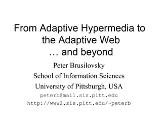 From Adaptive Hypermedia to
the Adaptive Web
… and beyond
Peter Brusilovsky
School of Information Sciences
University of Pittsburgh, USA
peterb@mail.sis.pitt.edu
http://www2.sis.pitt.edu/~peterb
 
