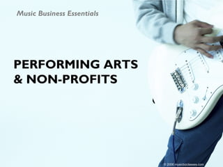 Music Business Essentials




PERFORMING ARTS
& NON-PROFITS




                            © 2006 musicbizclasses.com
 