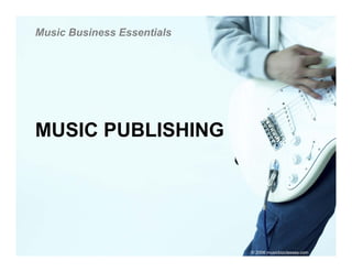 Music Business Essentials




MUSIC PUBLISHING




                            © 2006 musicbizclasses.com
 