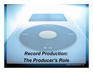 Record Production:
The P d
Th Producer’s Role
           ’ R l
                © 2007 musicbizclasses.com
 