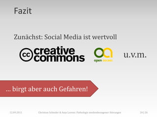 Fazit

    Zunächst: Social Media ist wertvoll

                                                                                       u.v.m.


… birgt aber auch Gefahren!


 12.09.2011   Christian Schieder & Anja Lorenz: Pathologie medienbezogener Störungen       24 | 26
 