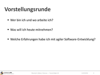 Vorstellungsrunde
 Wer bin ich und wo arbeite ich?
 Was will ich heute mitnehmen?
 Welche Erfahrungen habe ich mit agiler Software-Entwicklung?
Obendorf, Gibbert, Petersen — Tutorial Agile UX 412.09.2010
 