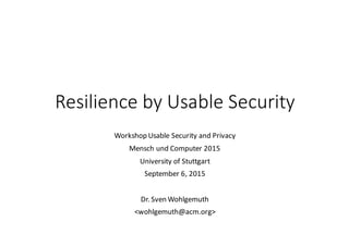 Resilience by Usable Security
Workshop(Usable Security(and Privacy
Mensch(und(Computer(2015
University(of Stuttgart
September(6,(2015
Dr.(Sven(Wohlgemuth
<wohlgemuth@acm.org>
 
