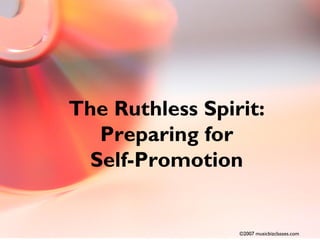 The Ruthless Spirit:
   Preparing for
  Self-Promotion


                 ©2007 musicbizclasses.com
 