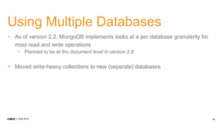 23JUNE 2014
Using Multiple Databases
• As of version 2.2, MongoDB implements locks at a per database granularity for
most read and write operations
• Planned to be at the document level in version 2.8
• Moved write-heavy collections to new (separate) databases
 