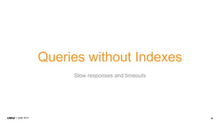 26JUNE 2014
Queries without Indexes
Slow responses and timeouts
 