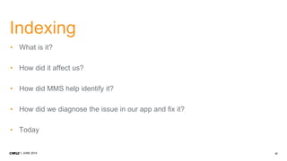 27JUNE 2014
Indexing
• What is it?
• How did it affect us?
• How did MMS help identify it?
• How did we diagnose the issue in our app and fix it?
• Today
 