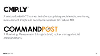 3JUNE 2014
A venture-funded NYC startup that offers proprietary social media, monitoring,
measurement, insight and compliance solutions for Fortune 100
A Monitoring, Measurement & Insights (MMI) tool for managed social
communications.
 