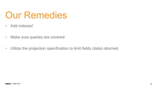 34JUNE 2014
Our Remedies
• Add indexes!
• Make sure queries are covered
• Utilize the projection specification to limit fields (data) returned
 