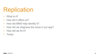 39JUNE 2014
Replication
• What is it?
• How did it affect us?
• How did MMS help identify it?
• How did we diagnose the issue in our app?
• How did we fix it?
• Today
 