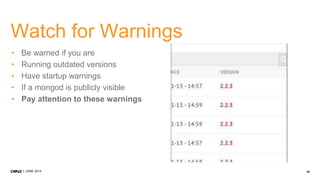 55JUNE 2014
Watch for Warnings
• Be warned if you are
• Running outdated versions
• Have startup warnings
• If a mongod is publicly visible
• Pay attention to these warnings
 