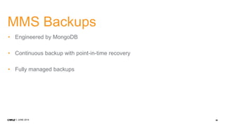 56JUNE 2014
MMS Backups
• Engineered by MongoDB
• Continuous backup with point-in-time recovery
• Fully managed backups
 