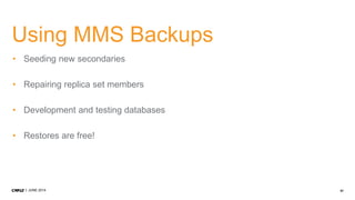 57JUNE 2014
Using MMS Backups
• Seeding new secondaries
• Repairing replica set members
• Development and testing databases
• Restores are free!
 