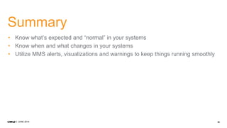 58JUNE 2014
Summary
• Know what’s expected and “normal” in your systems
• Know when and what changes in your systems
• Utilize MMS alerts, visualizations and warnings to keep things running smoothly
 