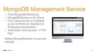 6JUNE 2014
MongoDB Management Service
• Free MongoDB Monitoring
• MongoDB Backup in the Cloud
• Free Cloud service or Available
to run On-Prem for Standard or
Enterprise Subscriptions
• Automation coming soon—FTW!
Ops
Makes MongoDB easier to use and
manage
 