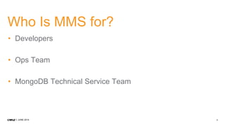 7JUNE 2014
Who Is MMS for?
• Developers
• Ops Team
• MongoDB Technical Service Team
 