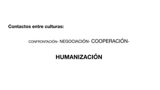 CONFRONTACIÓN- NEGOCIACIÓN- COOPERACIÓN-
HUMANIZACIÓN
Contactos entre culturas:
 
