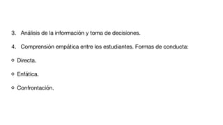 3. Análisis de la información y toma de decisiones.
4. Comprensión empática entre los estudiantes. Formas de conducta:
Directa.
Enfática.
Confrontación.
 