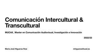 María José Higueras Ruiz mhigueras@usal.es
Comunicación Intercultural &
Transcultural
MUCAII_ Master en Comunicación Audiovisual, Investigación e Innovación
2022/23
 