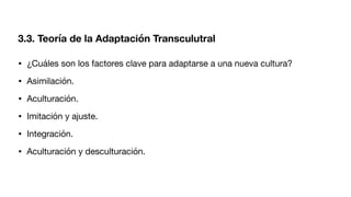 3.3. Teoría de la Adaptación Transculutral
• ¿Cuáles son los factores clave para adaptarse a una nueva cultura?
• Asimilación.
• Aculturación.
• Imitación y ajuste.
• Integración.
• Aculturación y desculturación.
 