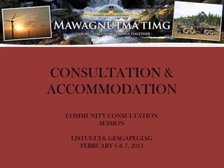 CONSULTATION &
ACCOMMODATION
  COMMUNITY CONSULTATION
         SESSION

   LISTUGUJ & GESGAPEGIAG
      FEBRUARY 6 & 7, 2013
 