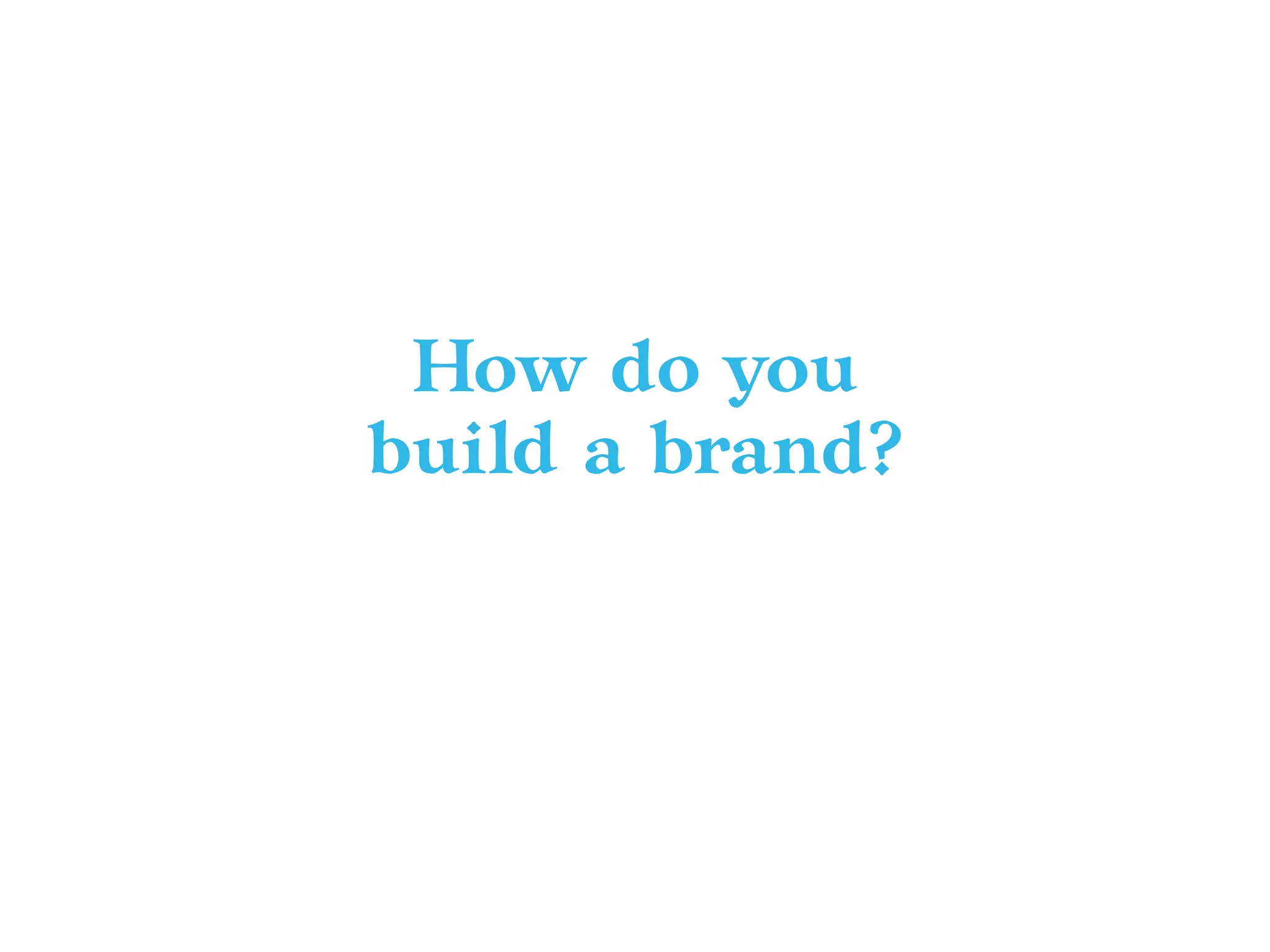 How do you
build a brand?
 