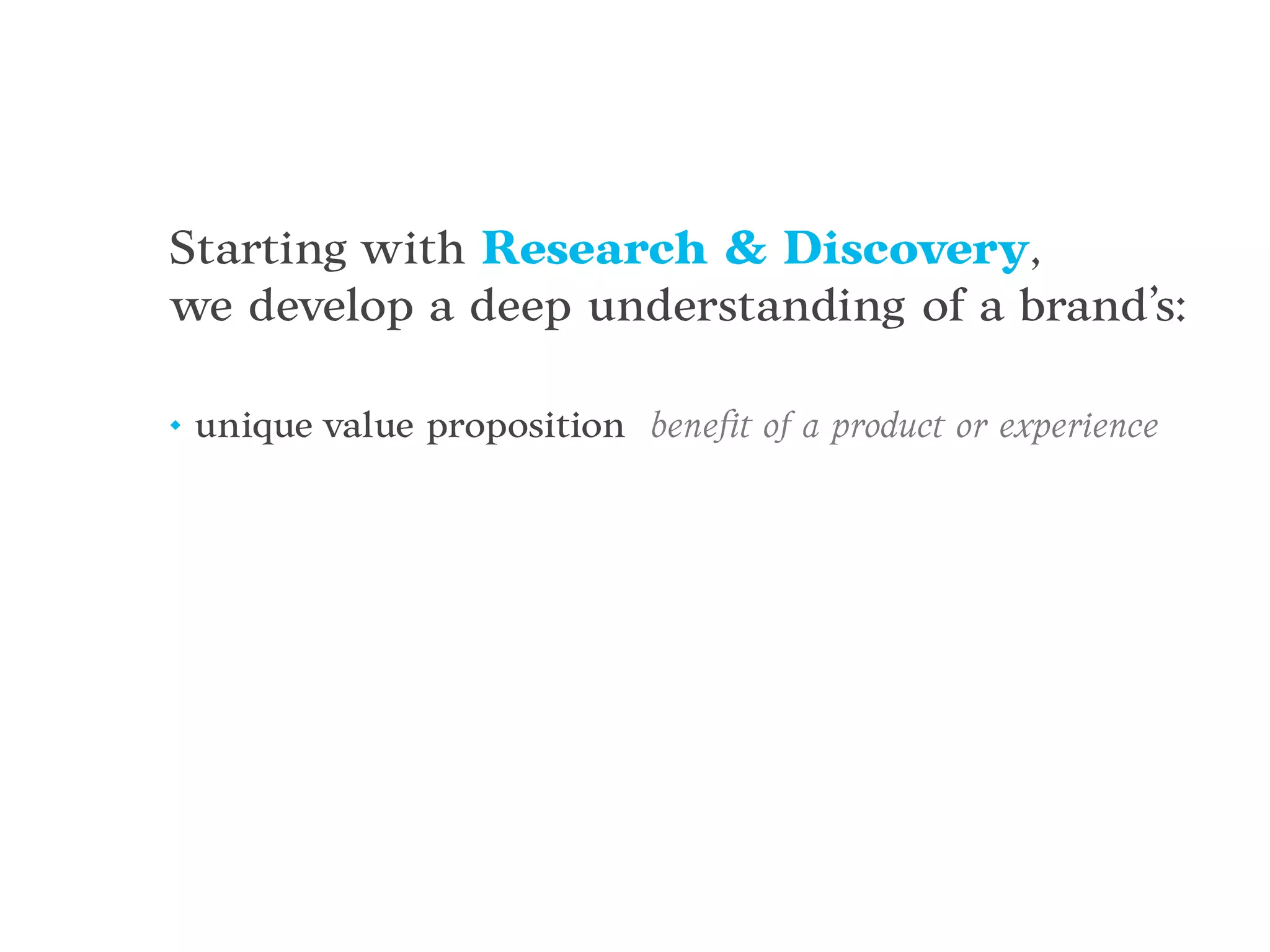 Starting with Research & Discovery,
we develop a deep understanding of a brand’s:
• unique value proposition beneﬁt of a product or experience
 